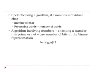  Spell checking algorithm, if examines individual
char –
 number of char
 Processing words – number of words
 Algorithm involving numbers – checking a number
n is prime or not – use number of bits in the binary
representation
b=[log2n]+1
 