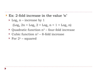  Ex: 2-fold increase in the value ‘n’
 Log2 n – increase by 1
(Log2 2n = Log2 2 + Log2 n = 1 + Log2 n)
 Quadratic function n2
– four-fold increase
 Cubic function n3
– 8-fold increase
 For 2n
– squared
 