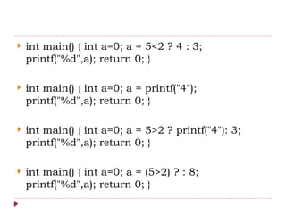  int main() { int a=0; a = 5<2 ? 4 : 3;
printf("%d",a); return 0; }
 int main() { int a=0; a = printf("4");
printf("%d",a); return 0; }
 int main() { int a=0; a = 5>2 ? printf("4"): 3;
printf("%d",a); return 0; }
 int main() { int a=0; a = (5>2) ? : 8;
printf("%d",a); return 0; }
 