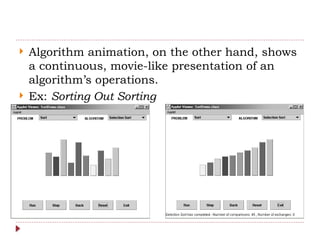  Algorithm animation, on the other hand, shows
a continuous, movie-like presentation of an
algorithm’s operations.
 Ex: Sorting Out Sorting
 