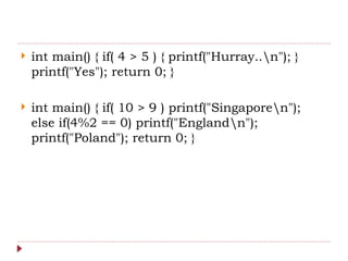  int main() { if( 4 > 5 ) { printf("Hurray..n"); }
printf("Yes"); return 0; }
 int main() { if( 10 > 9 ) printf("Singaporen");
else if(4%2 == 0) printf("Englandn");
printf("Poland"); return 0; }
 