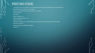 PSEUDO CODE:
//assumption: items are arranged in non increasing order of their profit by weight ratio priority_queue<Node> Q;
Node N1,N2; N1.level=0; N1.value=0; N1.weight=0;
N1.bound=boundCal(N1.level,N1.value,N1.weight); Q.push(N1);
while(!Q.empty())
N1=Q.top();
Q.pop(); if(N1.level<=n)
l=N1.level; if(N1.weight+w[l]<=c)
N2.level=N1.level+1;
N2.weight=N1.weight+w[l]; N2.value=N1.value+v[l]; N2.bound=boundCal(N2.level,N2.value,N2.weight);
if(N2.value>maxValue)
maxValue=N2.value; maxWeight=N2.weight;
Q.push(N2);
 