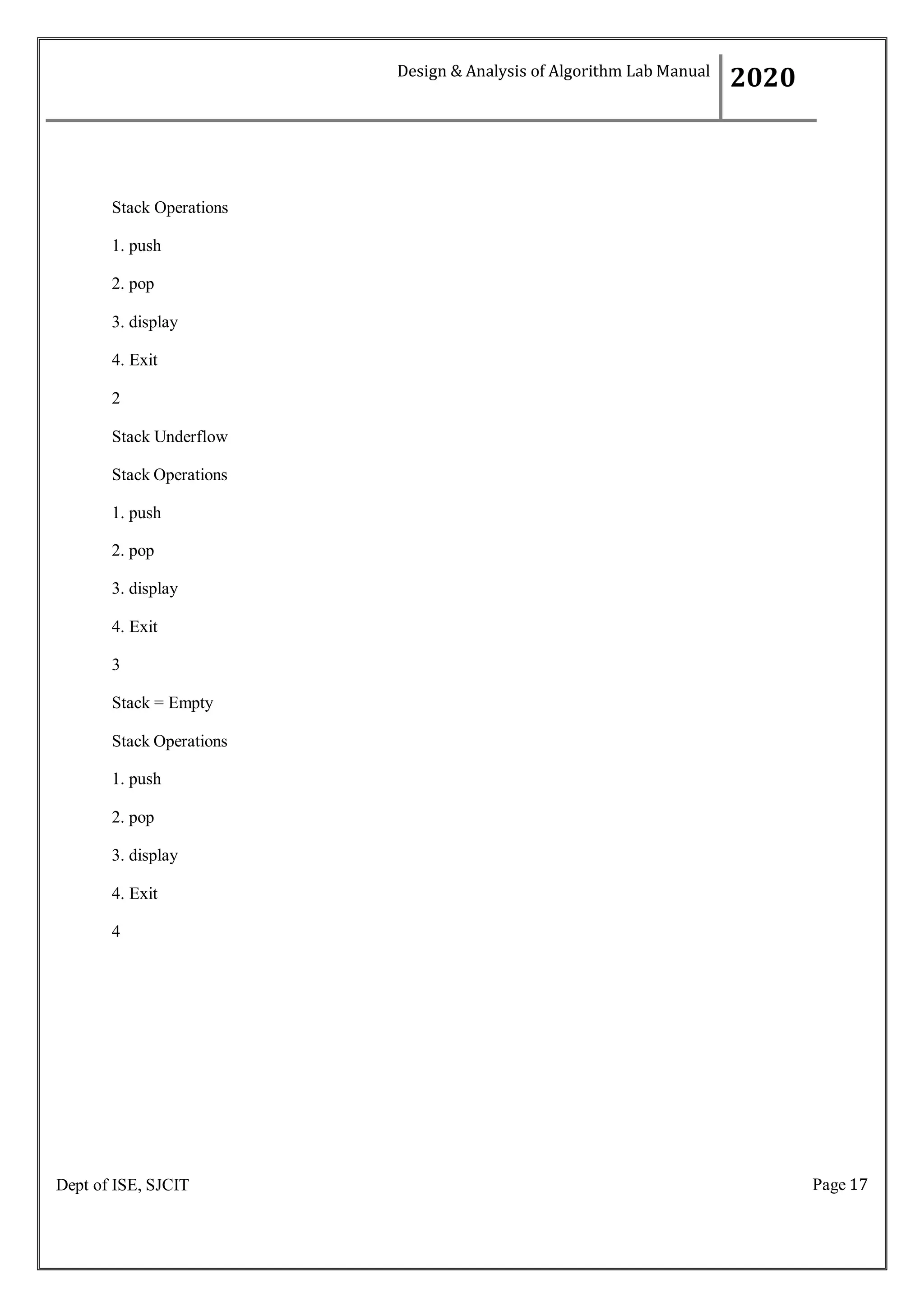 Page 17
Dept of ISE, SJCIT
Stack Operations
1. push
2. pop
3. display
4. Exit
2
Stack Underflow
Stack Operations
1. push
2. pop
3. display
4. Exit
3
Stack = Empty
Stack Operations
1. push
2. pop
3. display
4. Exit
4
Design & Analysis of Algorithm Lab Manual
2020
 