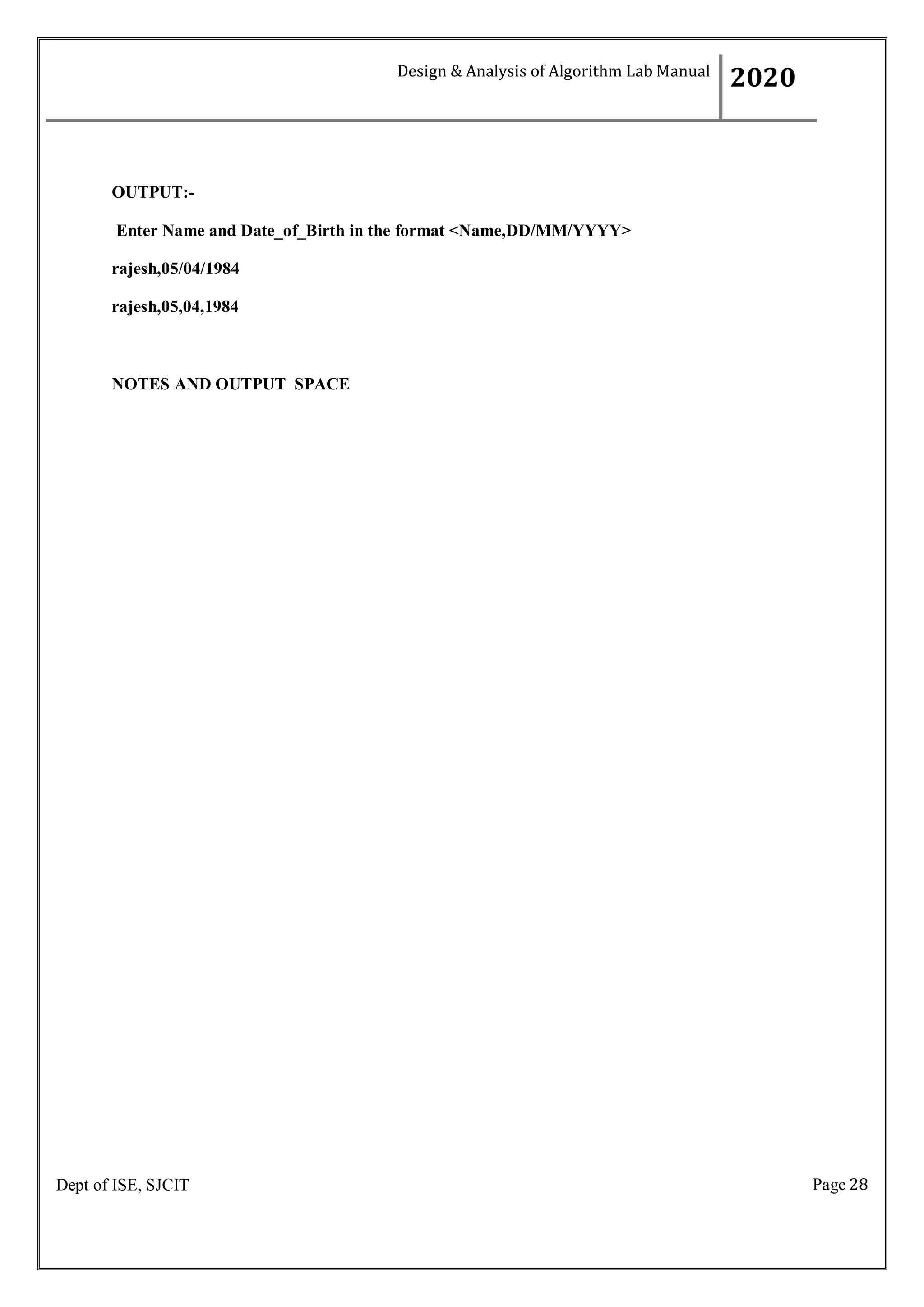 Page 28
Dept of ISE, SJCIT
OUTPUT:-
Enter Name and Date_of_Birth in the format <Name,DD/MM/YYYY>
rajesh,05/04/1984
rajesh,05,04,1984
NOTES AND OUTPUT SPACE
Design & Analysis of Algorithm Lab Manual
2020
 