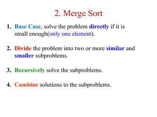 2. Merge Sort
1. Base Case, solve the problem directly if it is
small enough(only one element).
2. Divide the problem into two or more similar and
smaller subproblems.
3. Recursively solve the subproblems.
4. Combine solutions to the subproblems.
 