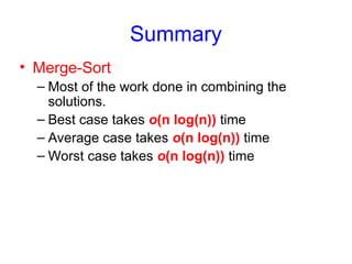 Summary
• Merge-Sort
– Most of the work done in combining the
solutions.
– Best case takes o(n log(n)) time
– Average case takes o(n log(n)) time
– Worst case takes o(n log(n)) time
 