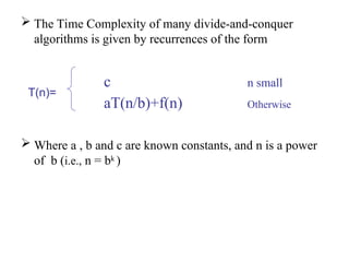  The Time Complexity of many divide-and-conquer
algorithms is given by recurrences of the form
c n small
aT(n/b)+f(n) Otherwise
 Where a , b and c are known constants, and n is a power
of b (i.e., n = bk
)
T(n)=
 