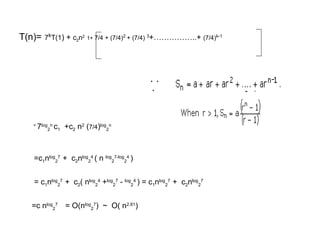 T(n)= 7k
T(1) + c2n2
1+ 7/4 + (7/4)2
+ (7/4) 3
+……………..+ (7/4)k-1
=
7log
2
n
c1 +c2 n2
(7/4)log
2
n
=c1nlog
2
7
+ c2nlog
2
4
( n log
2
7-log
2
4
)
= c1nlog
2
7
+ c2( nlog
2
4
+log
2
7
- log
2
4
) = c1nlog
2
7
+ c2nlog
2
7
=c nlog
2
7
= O(nlog
2
7
) ~ O( n2.81
)
. .
.
 