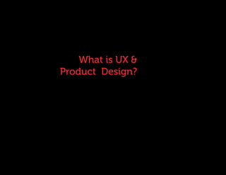 What is UX & 
Product Design? 
 