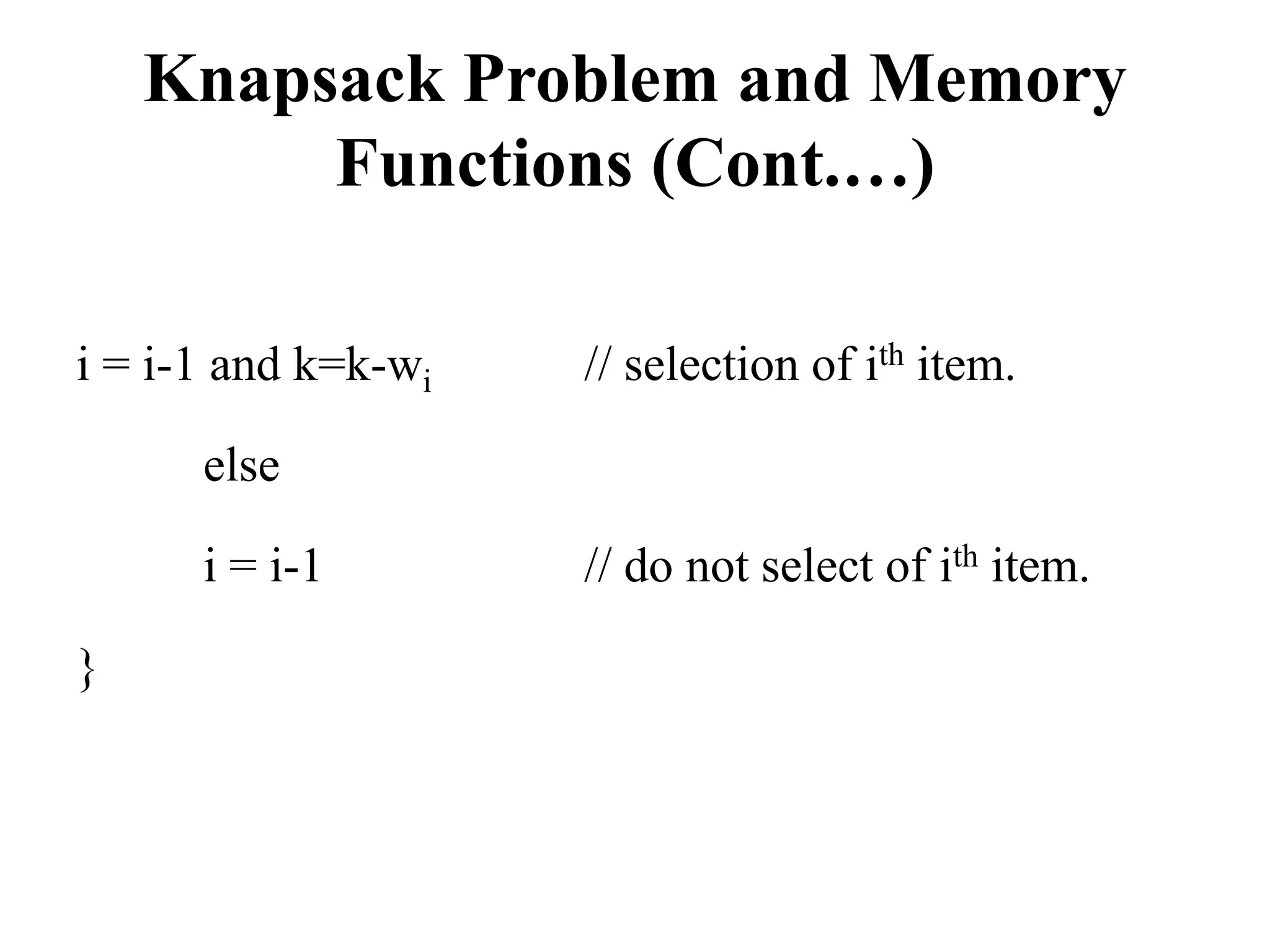 Knapsack Problem and Memory
Functions (Cont.…)
i = i-1 and k=k-wi // selection of ith item.
else
i = i-1 // do not select of ith item.
}
 