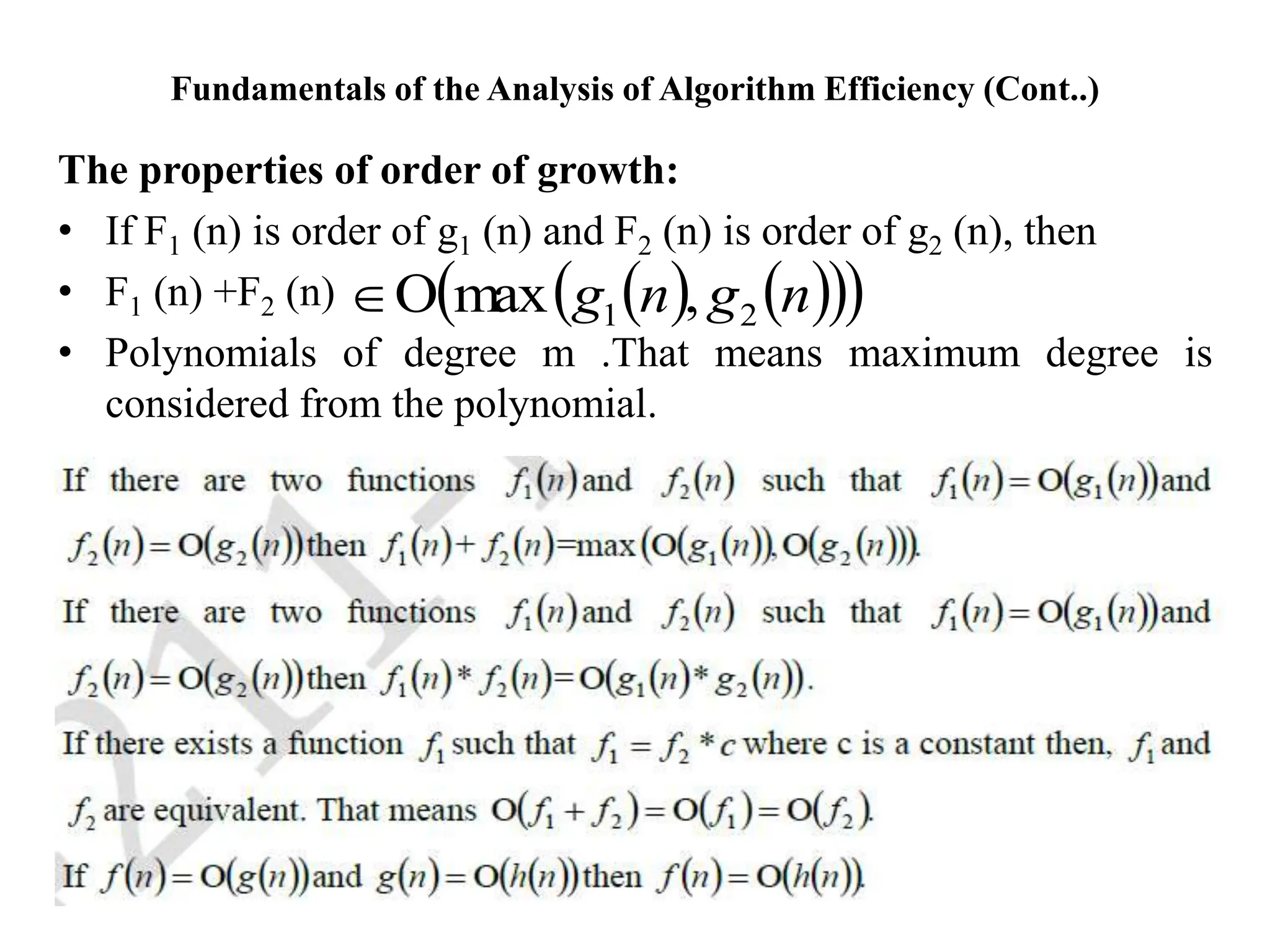 Fundamentals of the Analysis of Algorithm Efficiency (Cont..)
The properties of order of growth:
• If F1 (n) is order of g1 (n) and F2 (n) is order of g2 (n), then
• F1 (n) +F2 (n)
• Polynomials of degree m .That means maximum degree is
considered from the polynomial.
   
 
 
n
g
n
g 2
1 ,
max


 