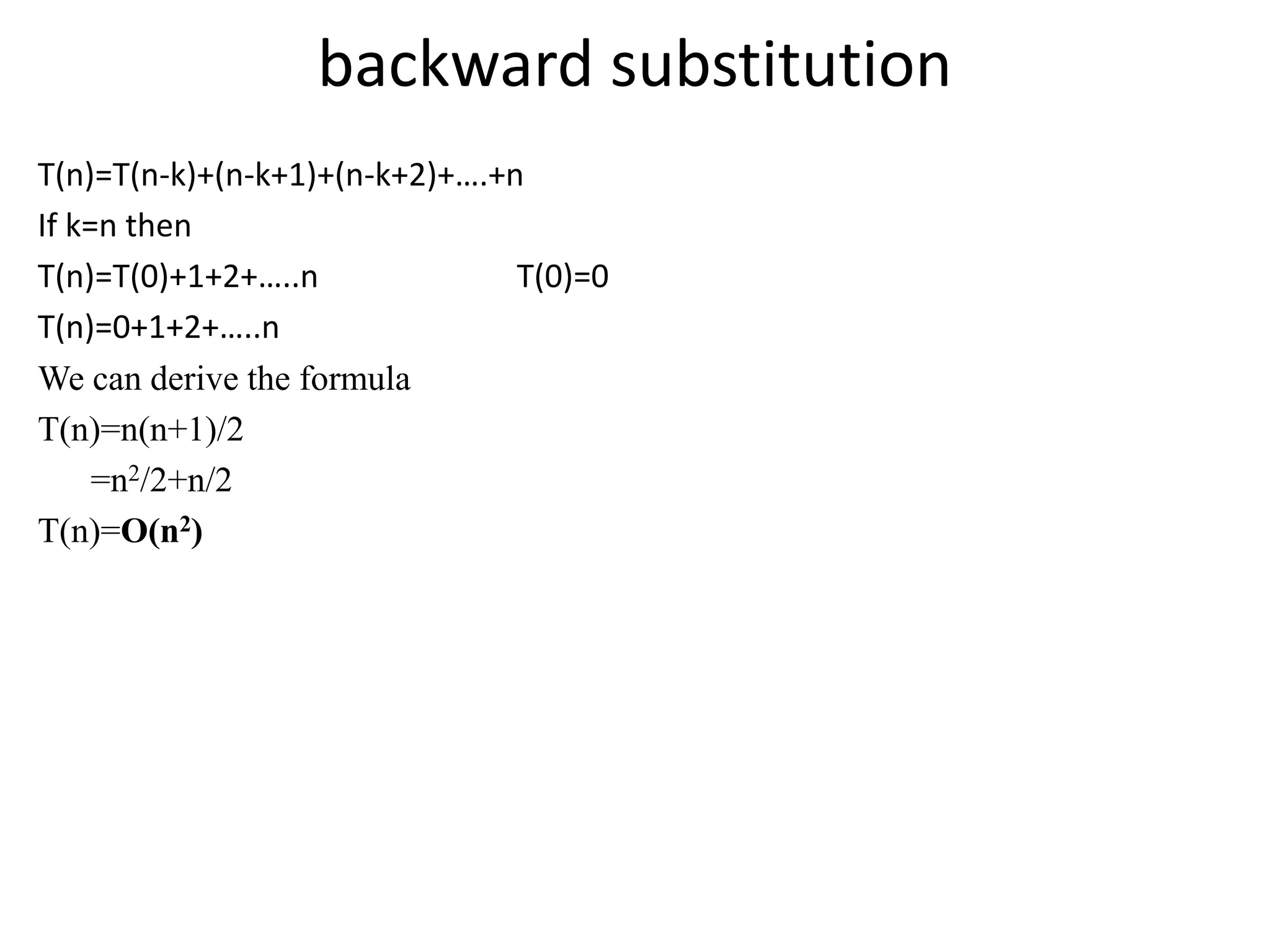 backward substitution
T(n)=T(n-k)+(n-k+1)+(n-k+2)+….+n
If k=n then
T(n)=T(0)+1+2+…..n T(0)=0
T(n)=0+1+2+…..n
We can derive the formula
T(n)=n(n+1)/2
=n2/2+n/2
T(n)=O(n2)
 