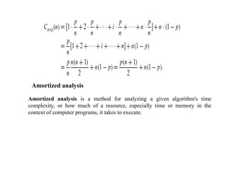 Amortized analysis
Amortized analysis is a method for analyzing a given algorithm's time
complexity, or how much of a resource, especially time or memory in the
context of computer programs, it takes to execute.
 