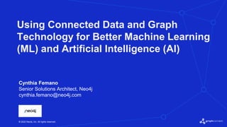 © 2022 Neo4j, Inc. All rights reserved.
Using Connected Data and Graph
Technology for Better Machine Learning
(ML) and Artificial Intelligence (AI)
Cynthia Femano
Senior Solutions Architect, Neo4j
cynthia.femano@neo4j.com
 