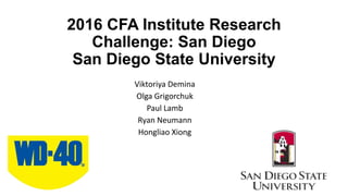 2016 CFA Institute Research
Challenge: San Diego
San Diego State University
Viktoriya Demina
Olga Grigorchuk
Paul Lamb
Ryan Neumann
Hongliao Xiong
 