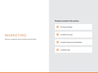 H I R I N G
B u i l d y o u r
p i p e l in e
1 o f 5
Marketing
Get your company’s name out there, loud and clear.
Company Pages
Products covered in this section:
LinkedIn Sponsored Updates
LinkedIn Groups
LinkedIn Ads
✓
✓
✓
✓
 