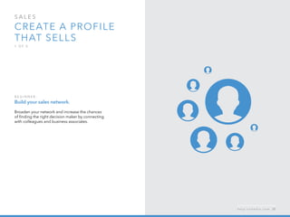 sales  
Create a profile 
that sells
1 o f  5
B egi n n er :
Build your sales network.
Broaden your network and increase the chances
of finding the right decision maker by connecting
with colleagues and business associates.
h e l p . l i n k e d i n . c o m 35
 