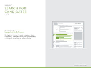 H I R I N G  
search for 
candidates
3 o f  5
I n ter m ediate :
Engage in LinkedIn Groups.
Identify active members in target groups who fit your
hiring criteria, and start a conversation by commenting
on their posts or reaching out to them directly.
h e l p . l i n k e d i n . c o m 49
 