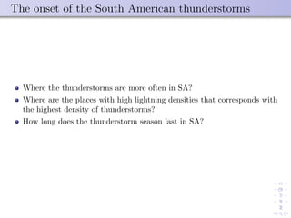 The onset of the South American thunderstorms
Where the thunderstorms are more often in SA?
Where are the places with high lightning densities that corresponds with
the highest density of thunderstorms?
How long does the thunderstorm season last in SA?
 