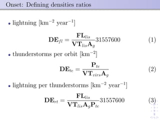 Onset: Deﬁning densities ratios
lightning [km−2
year−1
]
DEfl =
FLlis
VTlisAg
31557600 (1)
thunderstorms per orbit [km−2
]
DEte =
Pte
VTvirsAg
(2)
lightning per thunderstorms [km−2
year−1
]
DErt =
FLlis
VTlisAgPte
31557600 (3)
 