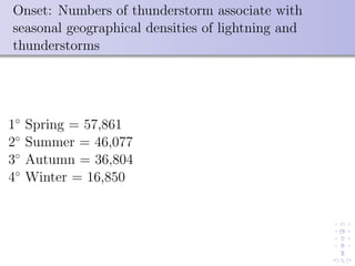 Onset: Numbers of thunderstorm associate with
seasonal geographical densities of lightning and
thunderstorms
1◦
Spring = 57,861
2◦
Summer = 46,077
3◦
Autumn = 36,804
4◦
Winter = 16,850
 