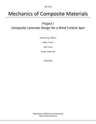 ME 5720
Mechanics of Composite Materials
Project I
Composite Laminate Design for a Wind Turbine Spar
Poberezhnyy, Mikhail
Miller, Trevor
Latifi, Omar
Aoude, Mohamad
12/10/2015
Department of Mechanical Engineering
Wayne State University
 