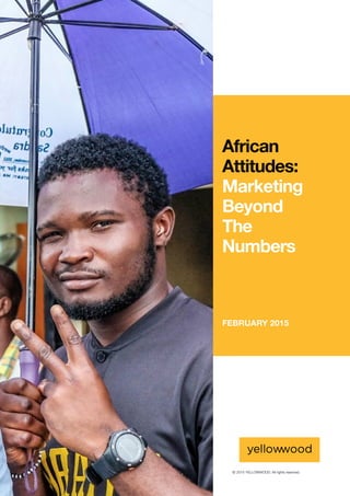 ©	2015 YELLOWWOOD. All rights reserved.PAGE i www.ywood.co.za
FEBRUARY 2015
African
Attitudes:
Marketing
Beyond
The
Numbers
 