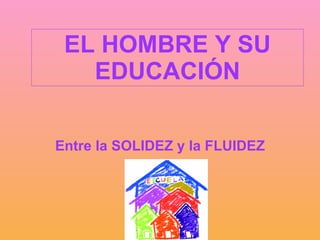 EL HOMBRE Y SU EDUCACIÓN Entre la SOLIDEZ y la FLUIDEZ 