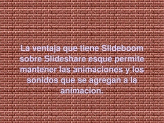 La ventaja que tiene Slideboom 
    sobre Slideshare esque permite 
    mantener las animaciones y los 
      sonidos que se agregan a la 
              animacion.

                    
 