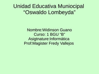 Unidad Educativa Muniocipal
“Oswaldo Lombeyda”
Nombre:Widinson Guano
Curso: 1 BGU “B”
Asigtnature:Informática
Prof:Magister Fredy Vallejos
 