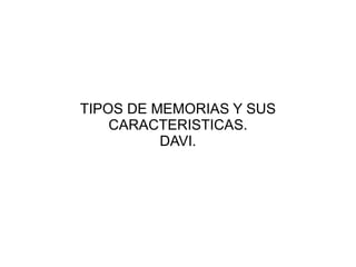 TIPOS DE MEMORIAS Y SUS
    CARACTERISTICAS.
          DAVI.
 