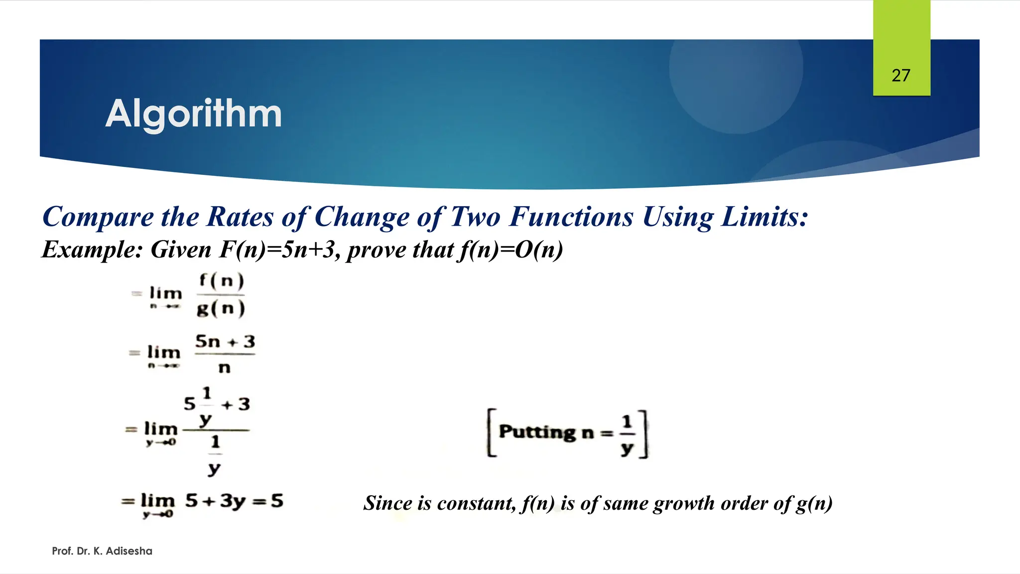 Algorithm
Prof. Dr. K. Adisesha
27
Compare the Rates of Change of Two Functions Using Limits:
Example: Given F(n)=5n+3, prove that f(n)=O(n)
Since is constant, f(n) is of same growth order of g(n)
 