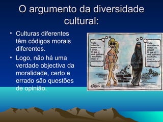 O argumento da diversidade
           cultural:
• Culturas diferentes
  têm códigos morais
  diferentes.
• Logo, não há uma
  verdade objectiva da
  moralidade, certo e
  errado são questões
  de opinião.
 
