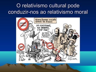 O relativismo cultural pode
conduzir-nos ao relativismo moral
 