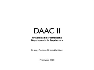 DAAC II
 Universidad Iberoamericana
Departamento de Arquitectura



M. Arq. Gustavo Alberto Cabáñez



        Primavera 2009
 
