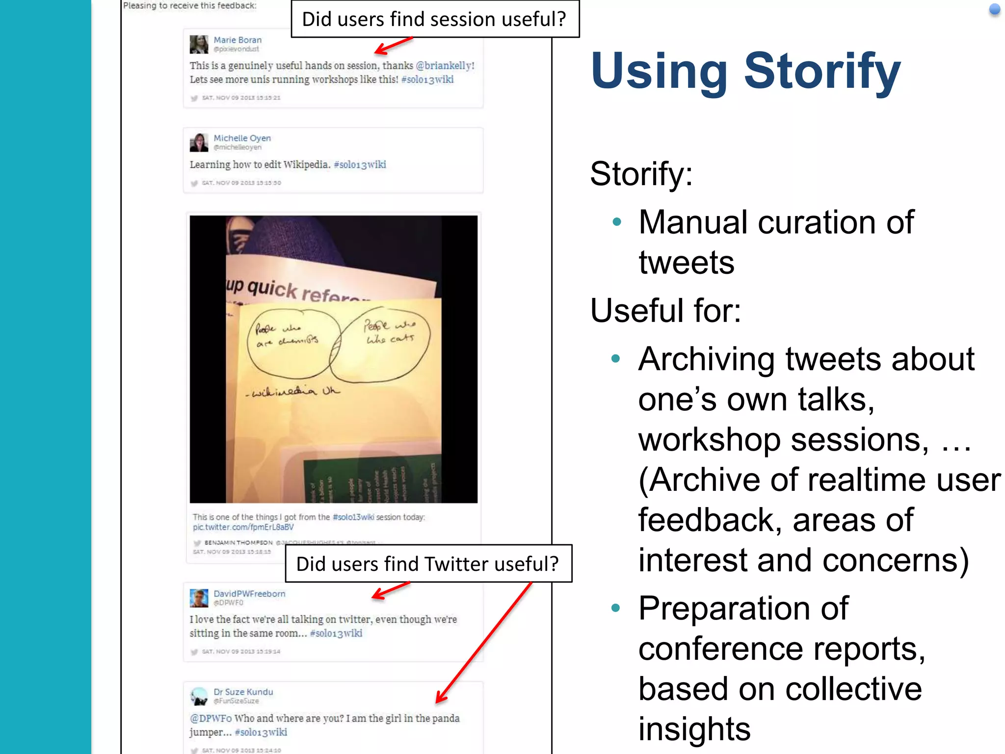 Did users find session useful?

Using Storify

Did users find Twitter useful?

Storify:
• Manual curation of
tweets
Useful for:
• Archiving tweets about
one‟s own talks,
workshop sessions, …
(Archive of realtime user
feedback, areas of
interest and concerns)
• Preparation of
conference reports,
based on collective
insights
22

 