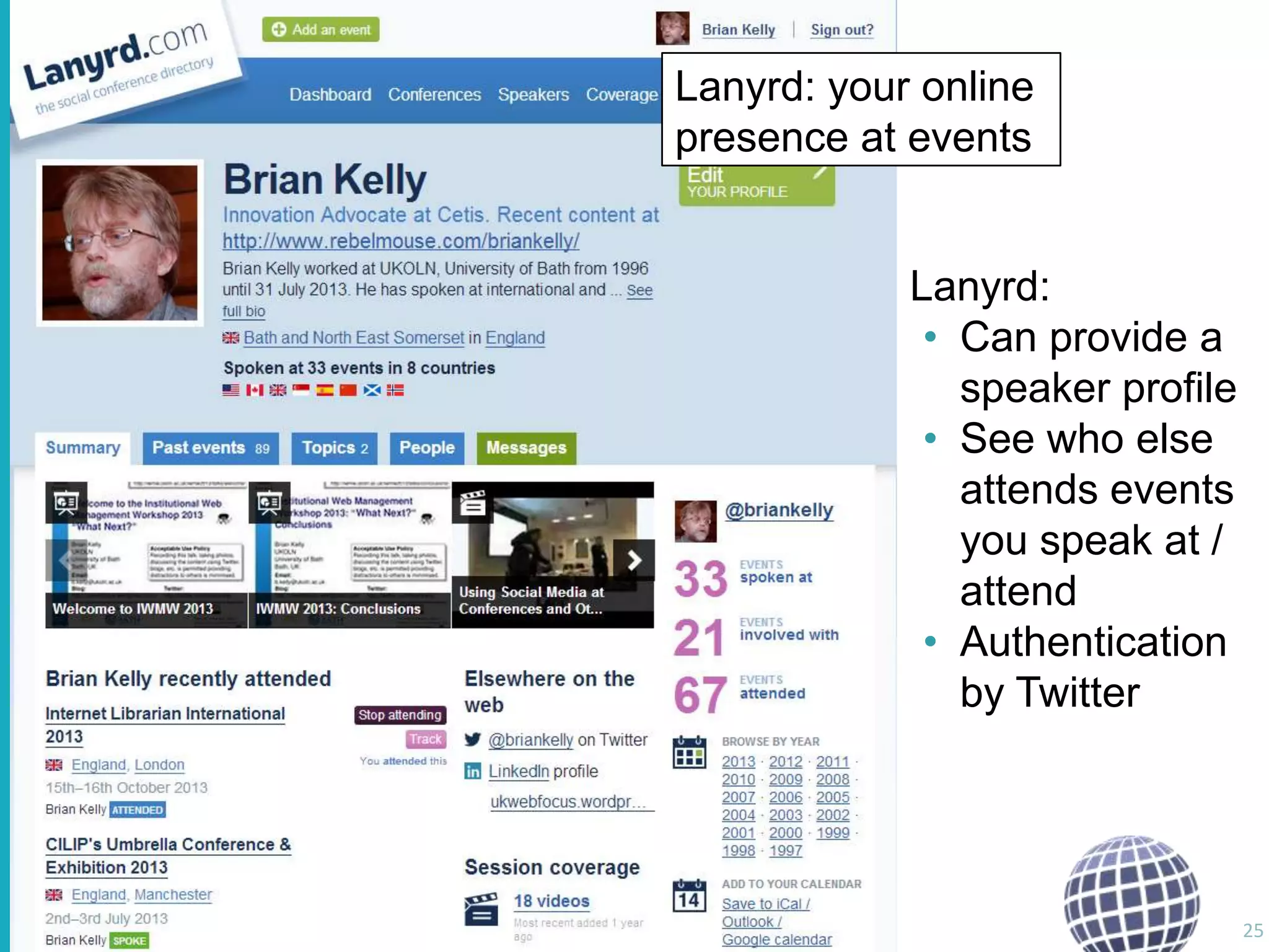 Lanyrd

Lanyrd: your online
presence at events

Lanyrd:
• Can provide a
speaker profile
• See who else
attends events
you speak at /
attend
• Authentication
by Twitter

25

 