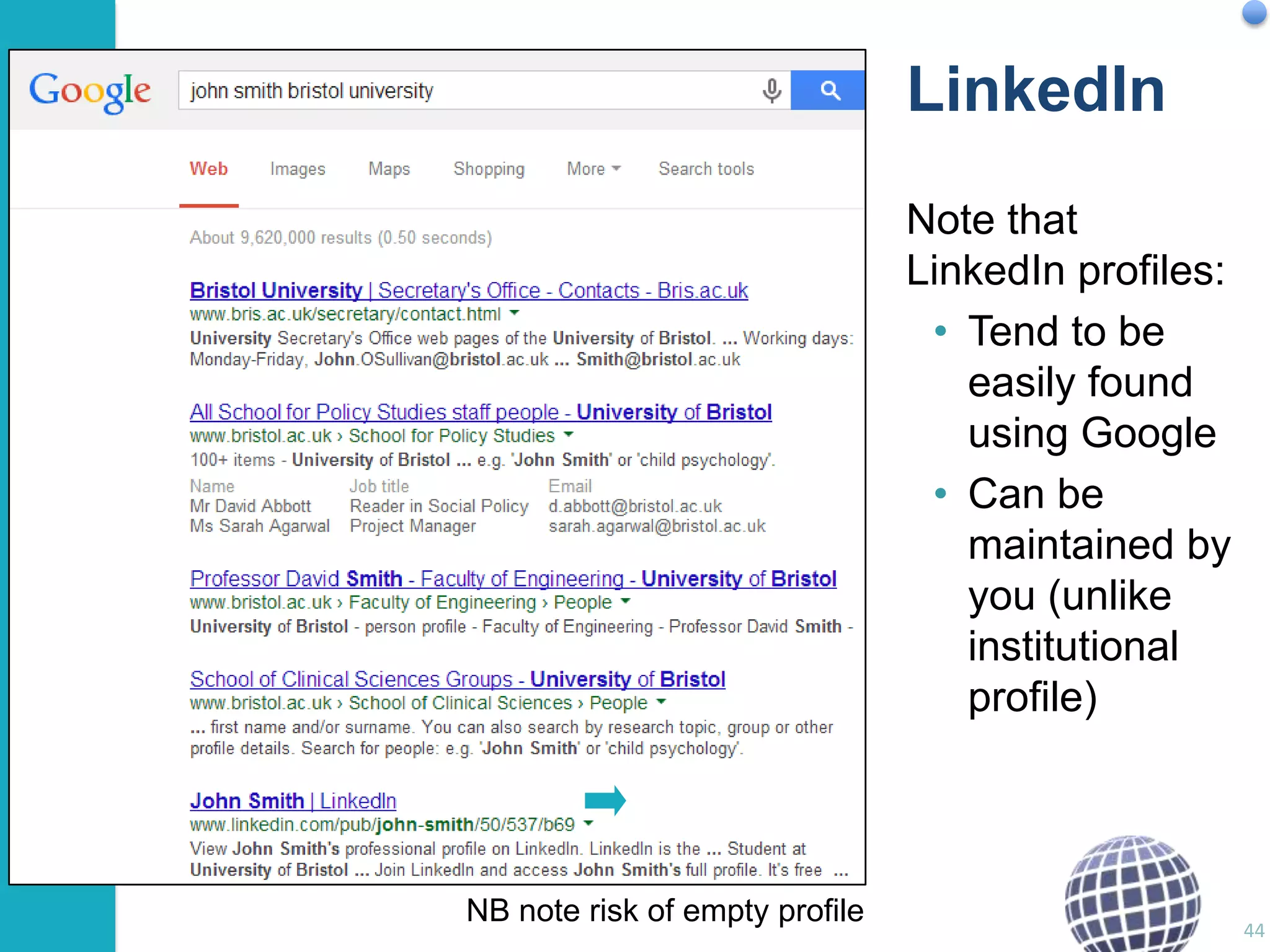 LinkedIn
Note that
LinkedIn profiles:
• Tend to be
easily found
using Google
• Can be
maintained by
you (unlike
institutional
profile)

NB note risk of empty profile

44

 