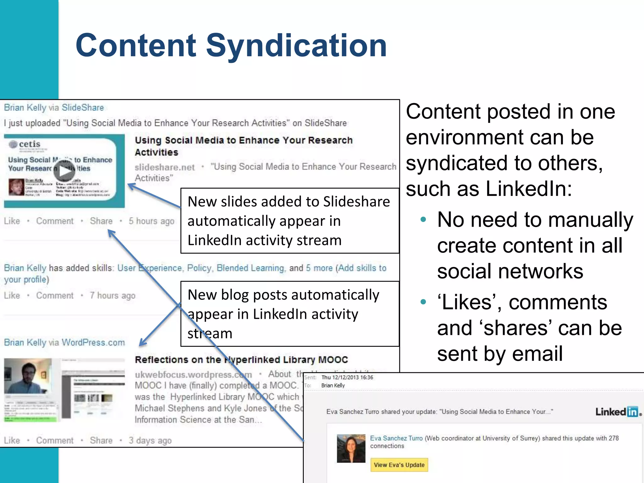 Content Syndication

New slides added to Slideshare
automatically appear in
LinkedIn activity stream
New blog posts automatically
appear in LinkedIn activity
stream

Content posted in one
environment can be
syndicated to others,
such as LinkedIn:
• No need to manually
create content in all
social networks
• „Likes‟, comments
and „shares‟ can be
sent by email

45

 