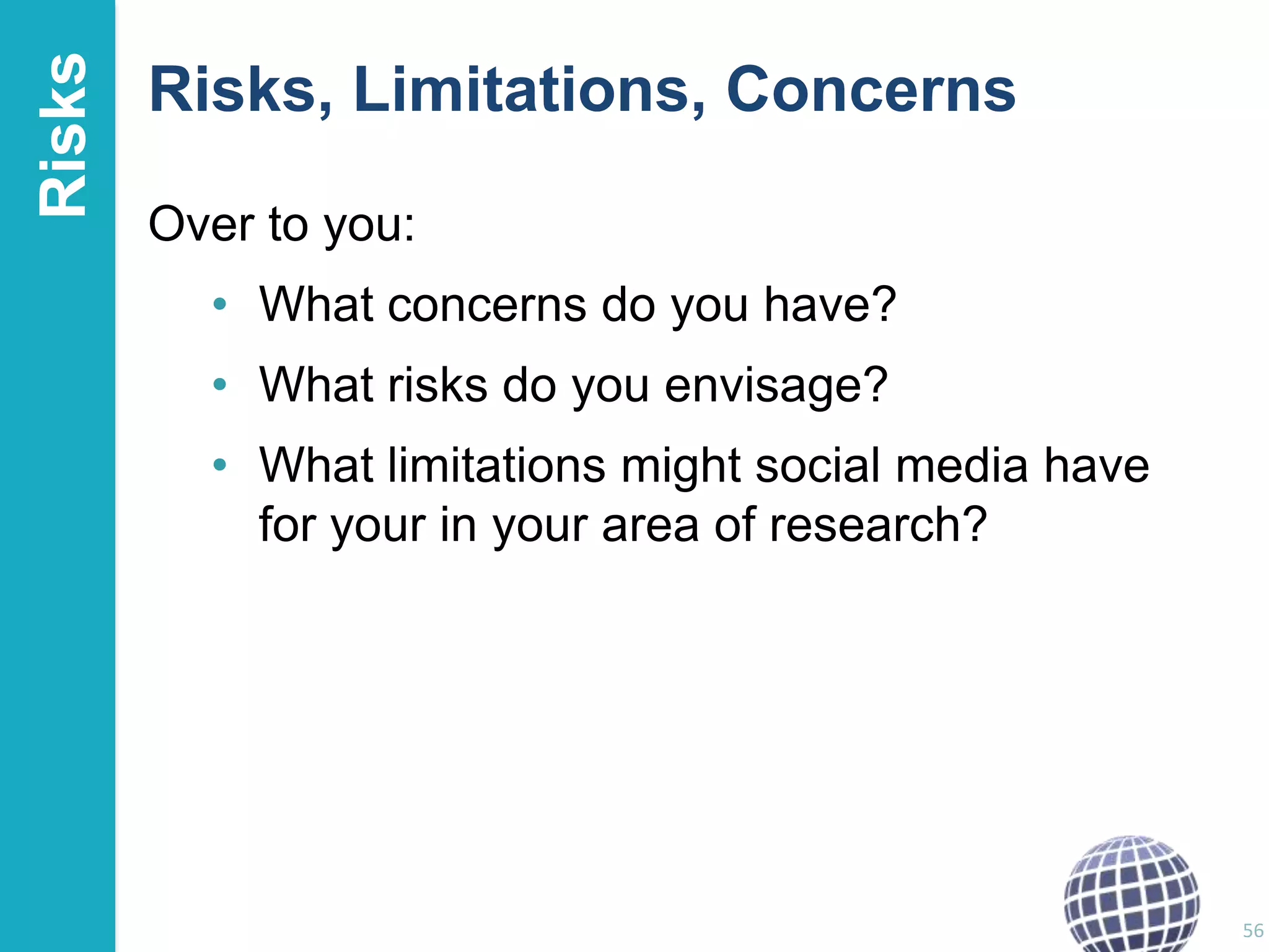 Risks

Risks, Limitations, Concerns
Over to you:
• What concerns do you have?

• What risks do you envisage?
• What limitations might social media have
for your in your area of research?

56

 