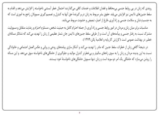 ‫روندی که زنان در پی روابط جنسی بیمحافظ و فقدان اطالعات و خدمات کافی میگذارنند احتمال خطر آبستنی ناخواسته را افزایش میدهد و اقدام به‬
                                    ‫ِ‬                                                                    ‫ِ‬
‫سقط جنینهای نا ایمن نیز افزایش مییابد. حقوق بشرِ مربوط به زنان در بر گیرندهٔ حق آنها به کنترل و تصمیم گیری مسووالن راجع به اموری است که‬
                                                                                                                                ‫ِ‬
                                                   ‫به جنسیت شان و سالمت جنسی و زاد آوری، فارغ از اجبار، تبعیض و خشونت مربوط میباشد.‬
‫مناسبات برابر میان زنان و مردان در امور روابط جنسی و زاد آوری، از جمله احترام کامل به حیثیت شخص، مستلزم احترام و رضایت متقابل و مسوولیت‬
‫مشترک نسبت به رفتار جنسی و پیآمدهای آن است، و از طرفی سقط جنینهای نا ایمن جان شمار عظیمی از زنان را تهدید میکند که نشانگر مسالهای‬
                                                    ‫ِ‬
                                                                     ‫خطیر در بهداشت عمومی است ( گزارش کار پایه و اعالمیه پکن،۴۷۳۱ ).‬
                                                                                   ‫ٔ‬
                                                      ‫ِ‬
‫در نتیجه آگاهی زنان از خطرات سقط جنین که مادر را تهدید میکند و آشکار سازی پیامدهای روحی و روانی و عکس العمل اجتماعی و خانوادگی‬
                                                                                                                    ‫ٔ ِ‬
‫نسبت به این پدیده مردان و زنان را به سوی راههای سالمتر و بیخطرترِ کنترل موالید و جلوگیری از حاملگیهای ناخواسته سوق میدهد. و این مساله‬
                                      ‫را روشن میسازد که حاملگی یک امر دو سویه است و زنان تنها مسوول حاملگیهای ناخواسته خود نیستند.‬
                                                  ‫ٔ‬




‫‪Print‬‬    ‫‪search‬‬                                       ‫‪Prev‬‬         ‫3‬        ‫‪Next‬‬                             ‫‪Home‬‬        ‫‪Full‬‬      ‫‪Exit‬‬
 