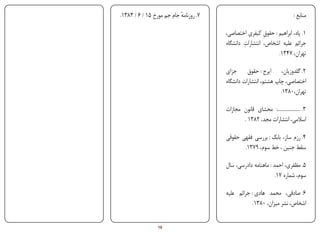 ‫7. روزنامه جام جم مورخ 51 / 6 / 3831.‬
                                            ‫ٔ‬                                                 ‫منابع :‬

                                                                   ‫ِ‬
                                                         ‫1. پاد، ابراهیم : حقوق کیفری اختصاصی،‬
                                                                          ‫ِ‬
                                                                 ‫ِ‬
                                                         ‫جرائم علیه اشخاص، انتشارات دانشگاه‬
                                                                               ‫تهران، 7431.‬

                                                         ‫2. گلدوزیان، ایرج : حقوق جزای‬
                                                         ‫اختصاصی، چاپ هشتم، انتشارات دانشگاه‬
                                                                                  ‫تهران،0831.‬

                                                         ‫3. ......................: محشای قانون مجازات‬
                                                                ‫اسالمی، انتشارات مجد، 2831 .‬

                                                         ‫4. رزم ساز، بابک : بررسی فقهی حقوقی‬
                                                                ‫سقط جنین ، خط سوم، 9731.‬

                                                         ‫5. مظفری، احمد : ماهنامه دادرسی، سال‬
                                                                                ‫سوم، شماره 71.‬

                                                         ‫6. صادقی، محمد هادی : جرائم علیه‬
                                                                     ‫اشخاص، نشر میزان، 0831.‬
‫‪back‬‬


‫‪Print‬‬   ‫‪search‬‬        ‫‪Prev‬‬        ‫51‬        ‫‪Next‬‬                      ‫‪Home‬‬          ‫‪Full‬‬         ‫‪Exit‬‬
 