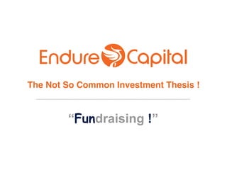 The Not So Common Investment Thesis !
“Fundraising !”
 