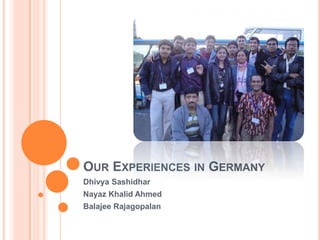 Our Experiences in Germany DhivyaSashidhar Nayaz Khalid Ahmed BalajeeRajagopalan 