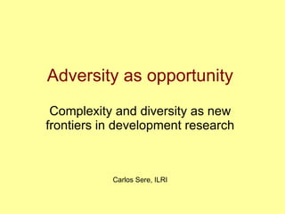 Adversity as opportunity
 Complexity and diversity as new
frontiers in development research



           Carlos Sere, ILRI
 
