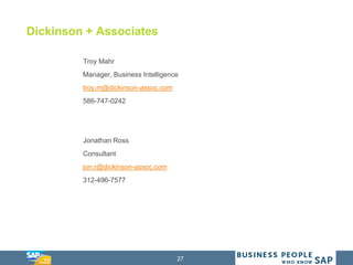 27
Dickinson + Associates
Troy Mahr
Manager, Business Intelligence
troy.m@dickinson-assoc.com
586-747-0242
Jonathan Ross
Consultant
jon.r@dickinson-assoc.com
312-496-7577
 