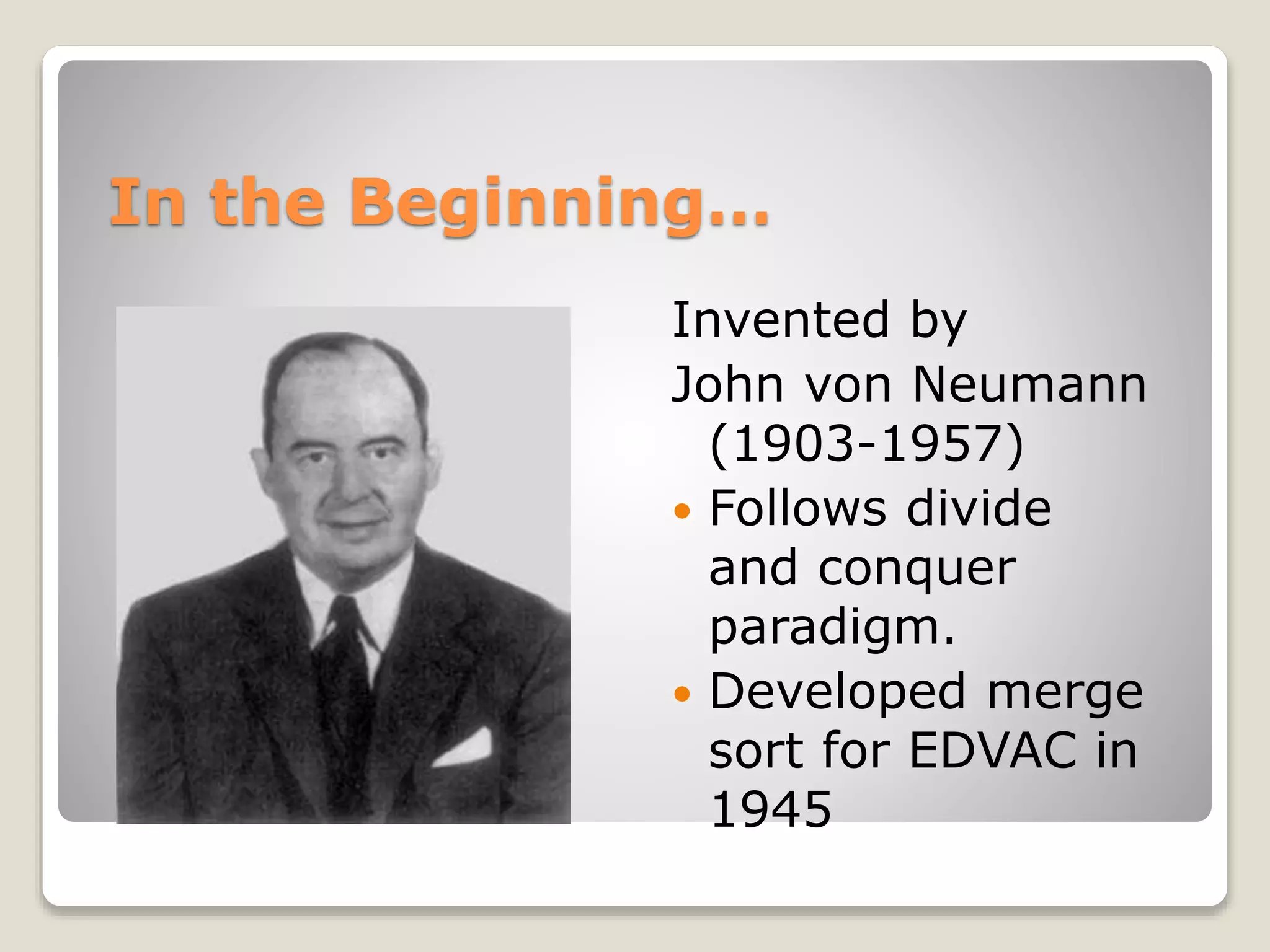 In the Beginning…
Invented by
John von Neumann
(1903-1957)
 Follows divide
and conquer
paradigm.
 Developed merge
sort for EDVAC in
1945
 