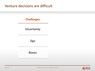 Page 10 Ó 2019 Ulu Ventures. All rights reserved.
Venture decisions are difficult
Challenges
Uncertainty
Ego
Biases
 