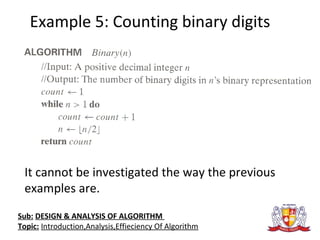 Example 5: Counting binary digits
It cannot be investigated the way the previous
examples are.
Sub: DESIGN & ANALYSIS OF ALGORITHM
Topic: Introduction,Analysis,Effieciency Of Algorithm
 