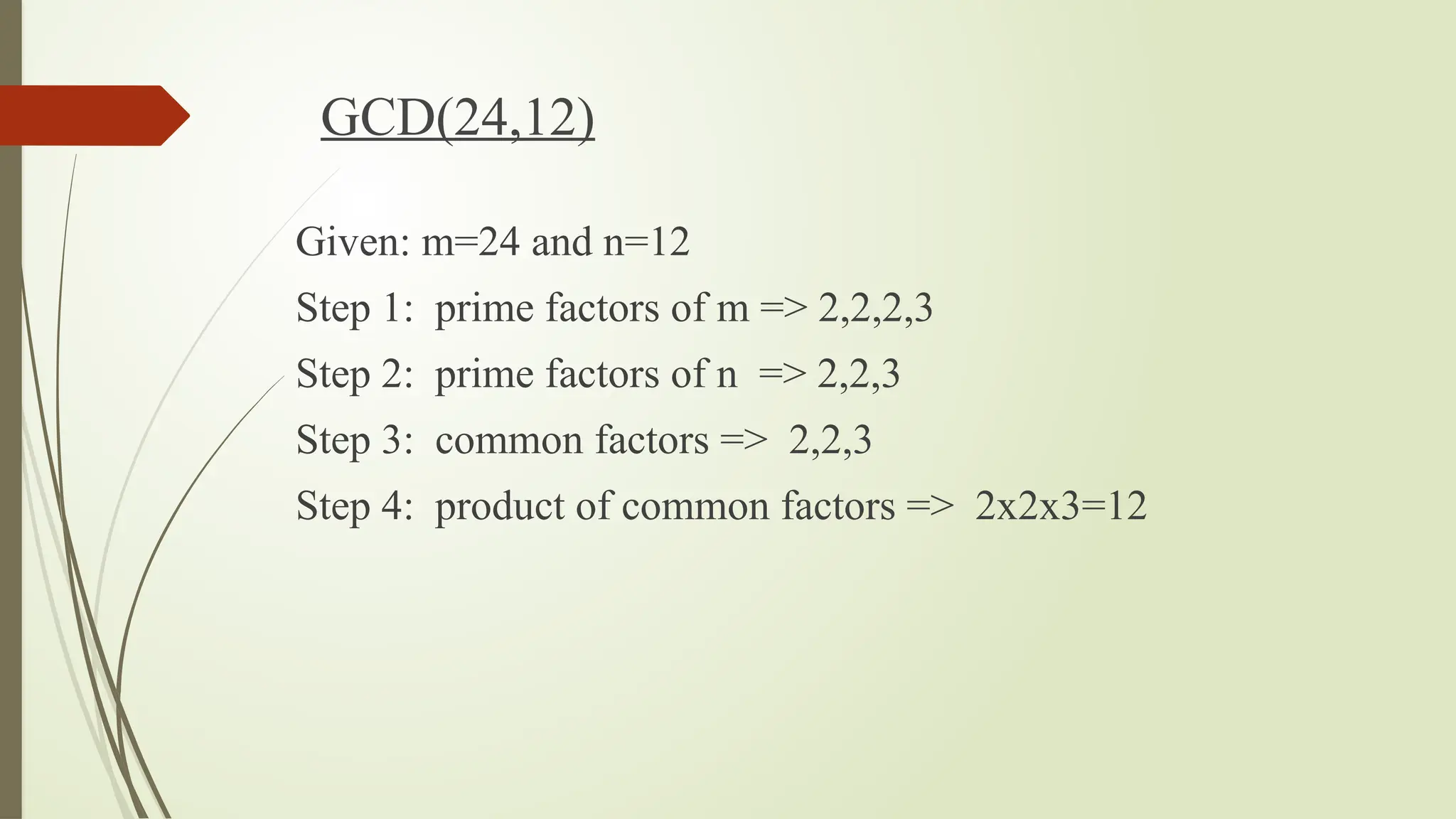 GCD(24,12)
Given: m=24 and n=12
Step 1: prime factors of m => 2,2,2,3
Step 2: prime factors of n => 2,2,3
Step 3: common factors => 2,2,3
Step 4: product of common factors => 2x2x3=12
 
